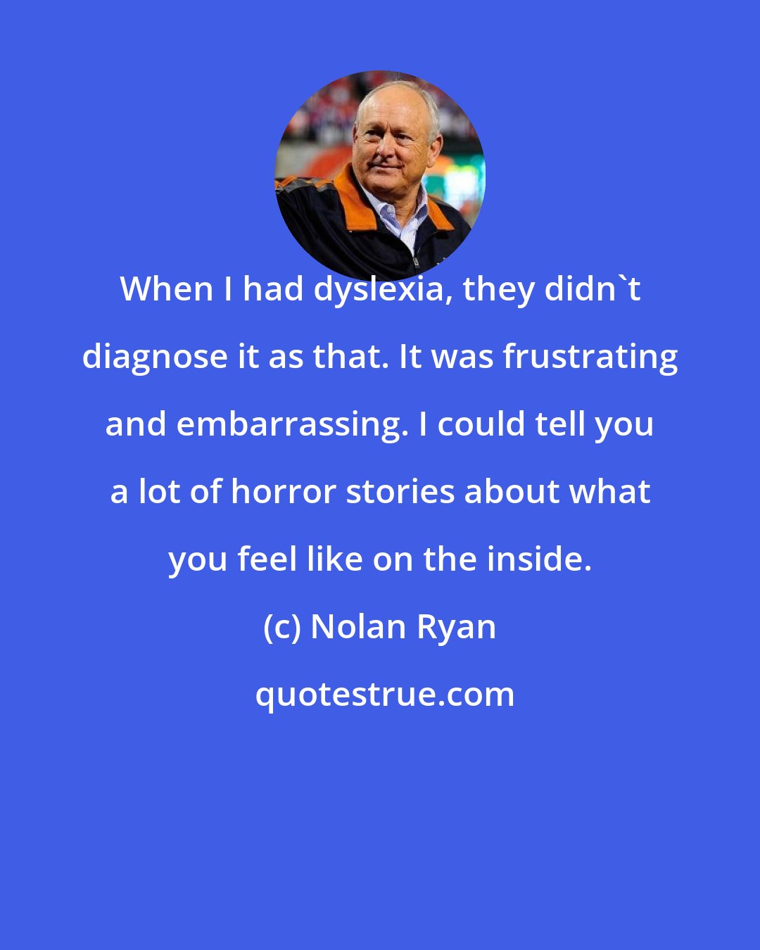 Nolan Ryan: When I had dyslexia, they didn't diagnose it as that. It was frustrating and embarrassing. I could tell you a lot of horror stories about what you feel like on the inside.