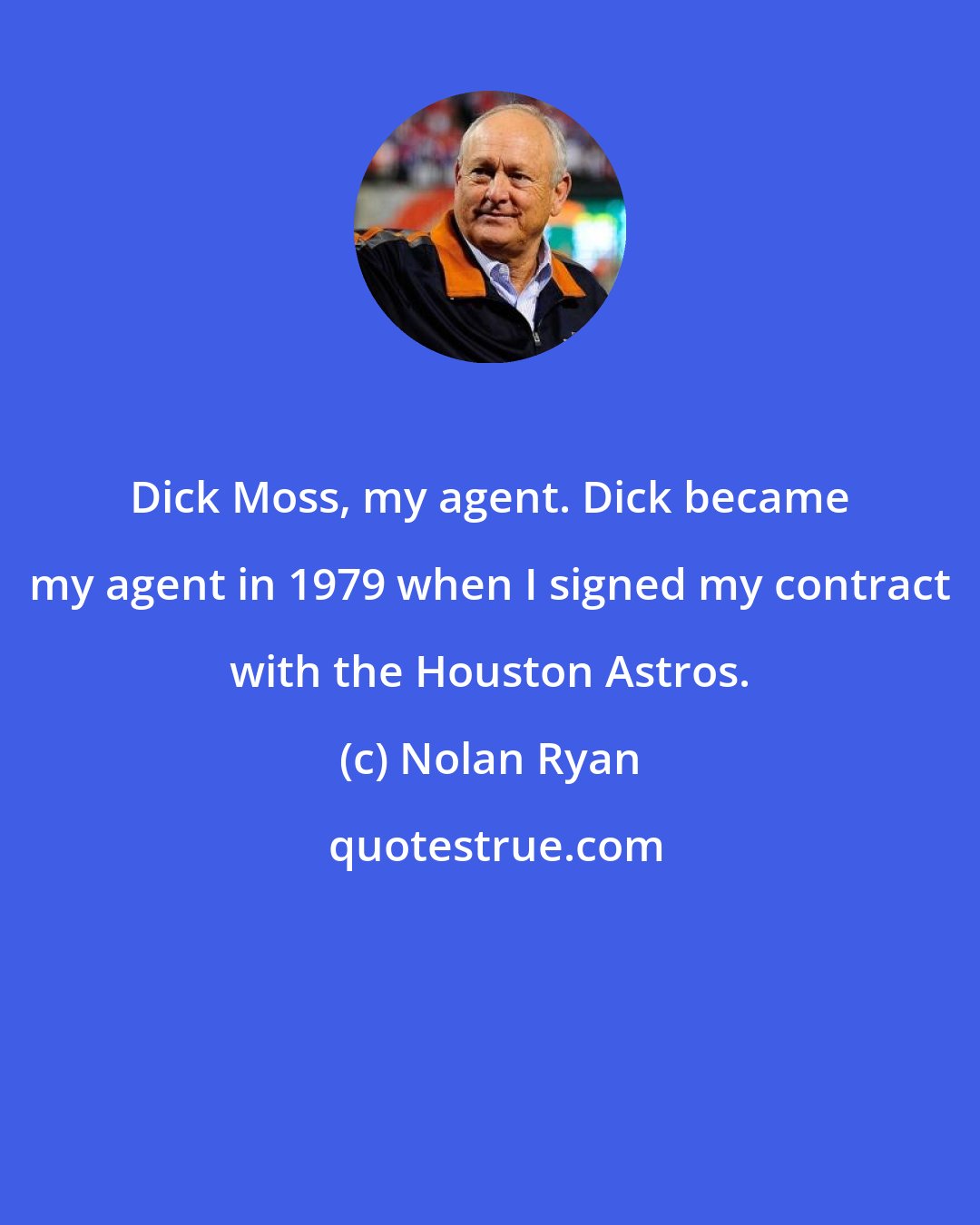 Nolan Ryan: Dick Moss, my agent. Dick became my agent in 1979 when I signed my contract with the Houston Astros.