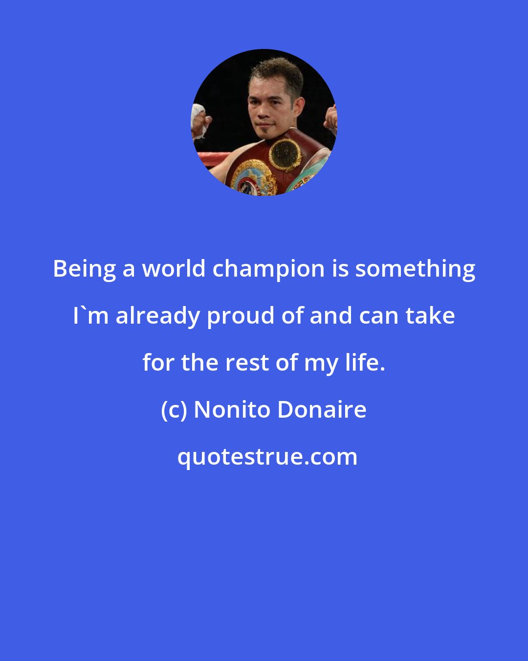 Nonito Donaire: Being a world champion is something I'm already proud of and can take for the rest of my life.