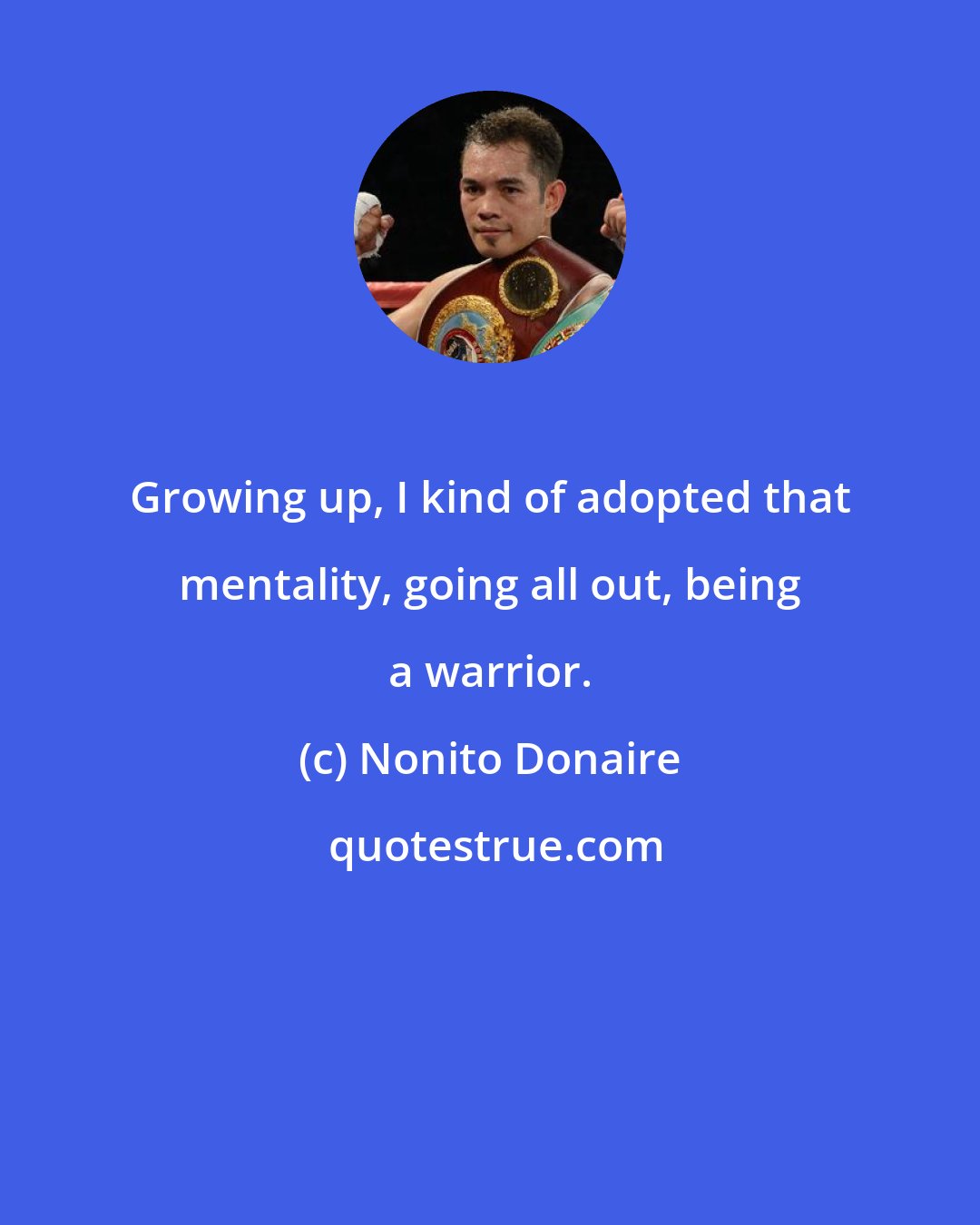 Nonito Donaire: Growing up, I kind of adopted that mentality, going all out, being a warrior.