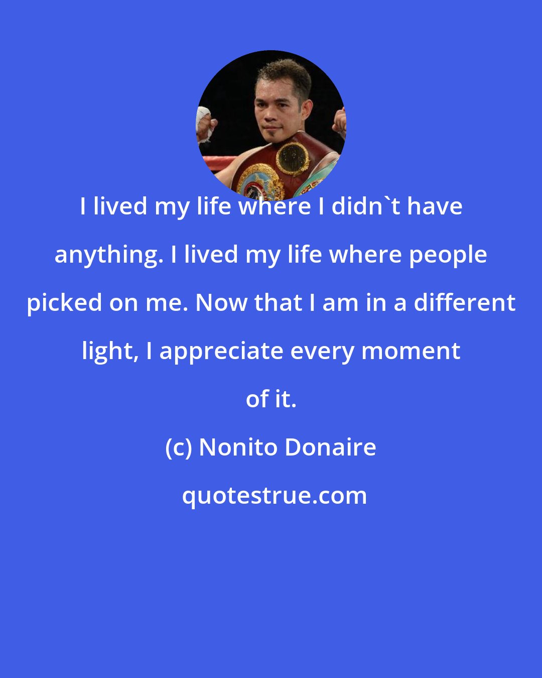 Nonito Donaire: I lived my life where I didn't have anything. I lived my life where people picked on me. Now that I am in a different light, I appreciate every moment of it.
