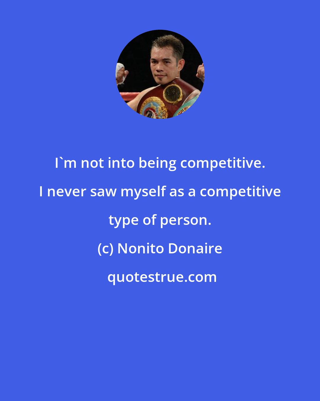 Nonito Donaire: I'm not into being competitive. I never saw myself as a competitive type of person.