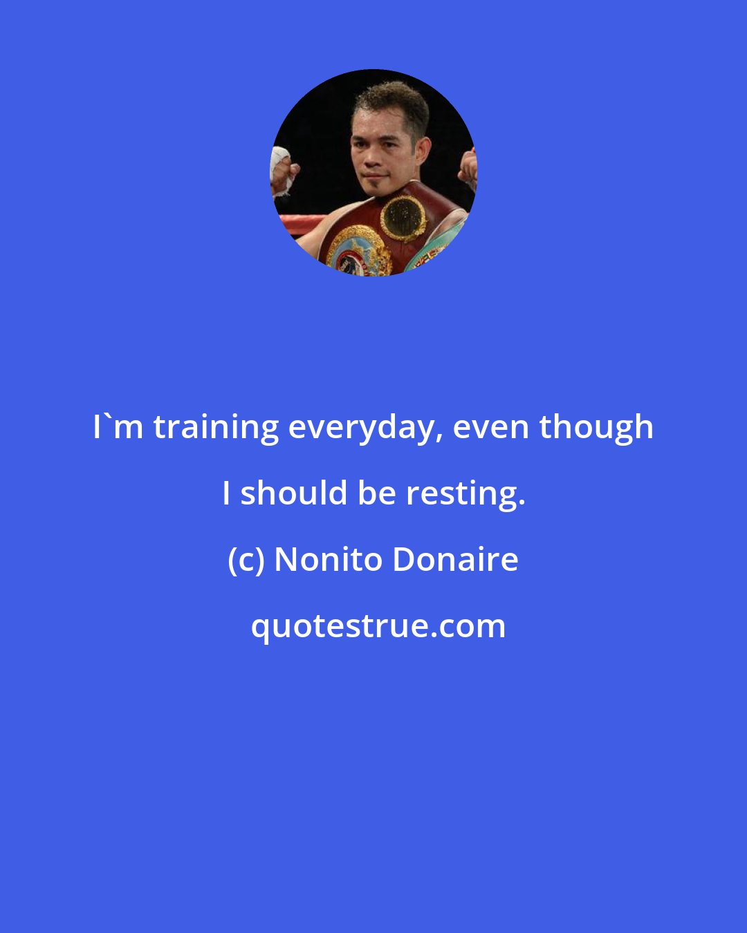 Nonito Donaire: I'm training everyday, even though I should be resting.