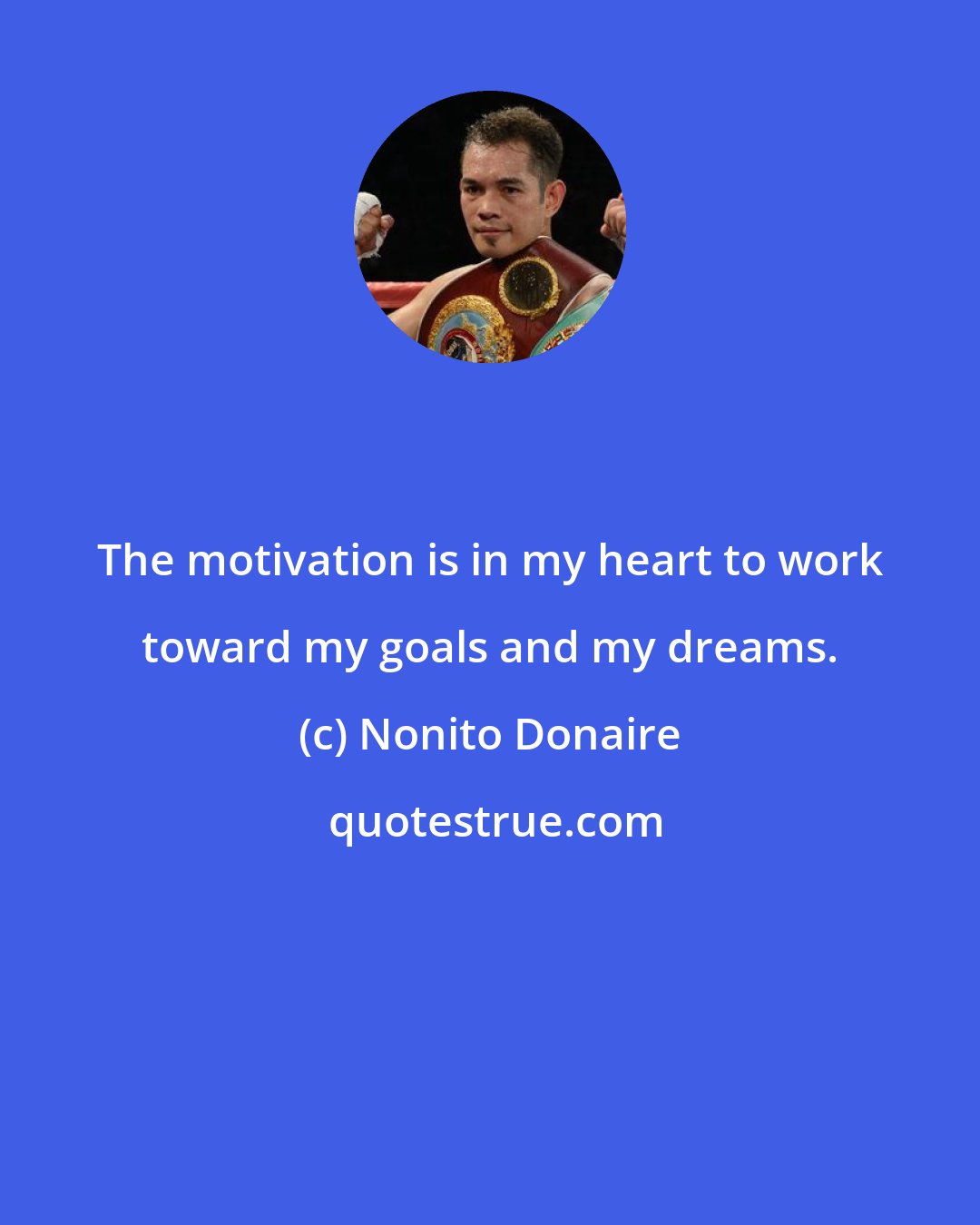 Nonito Donaire: The motivation is in my heart to work toward my goals and my dreams.