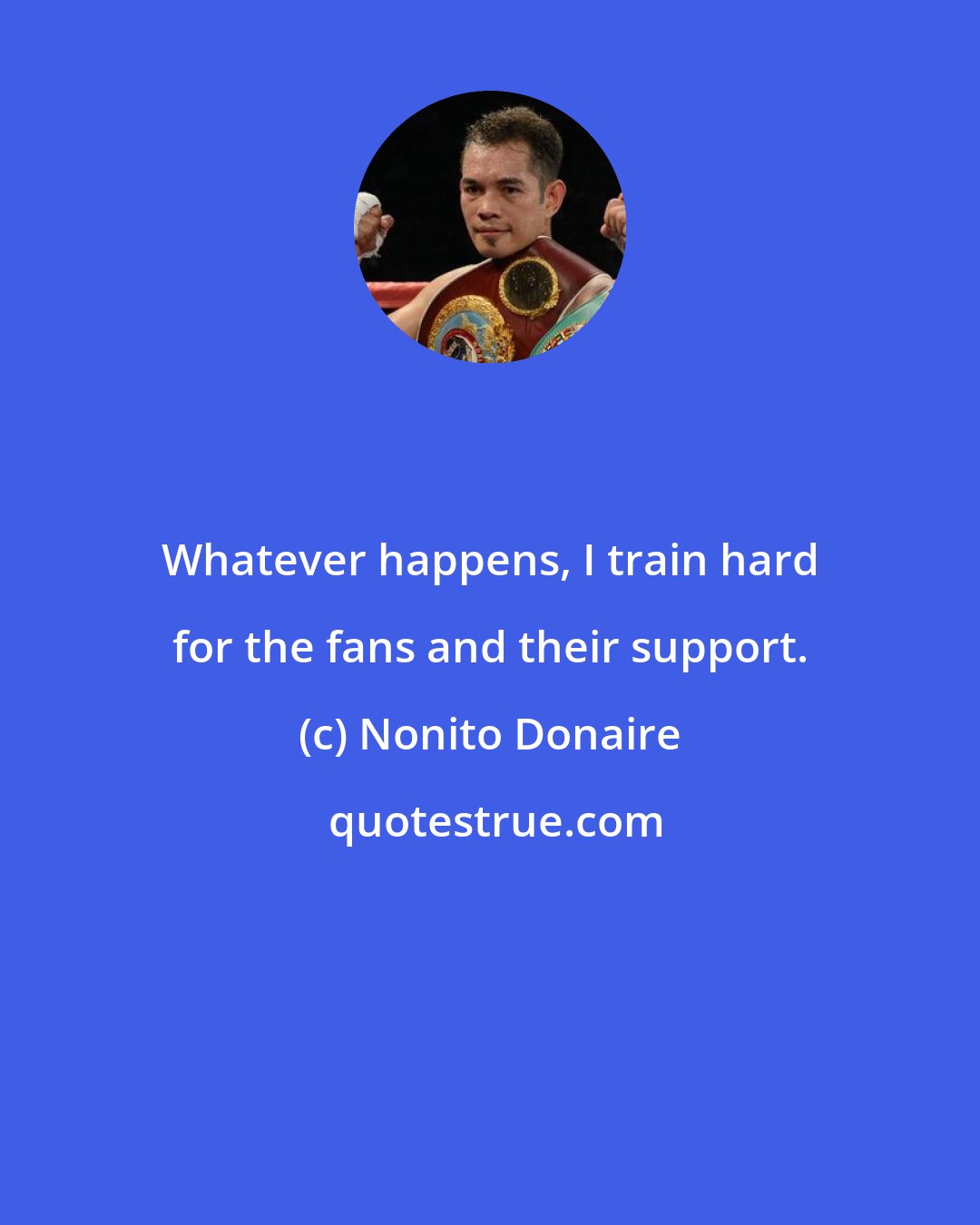Nonito Donaire: Whatever happens, I train hard for the fans and their support.