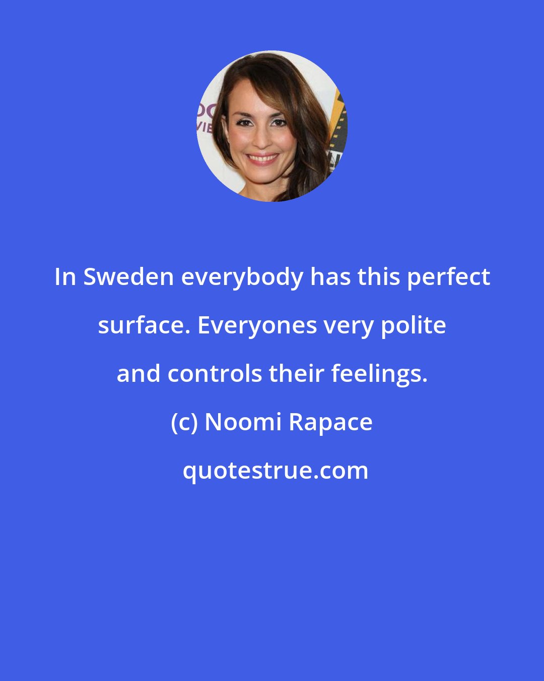 Noomi Rapace: In Sweden everybody has this perfect surface. Everyones very polite and controls their feelings.