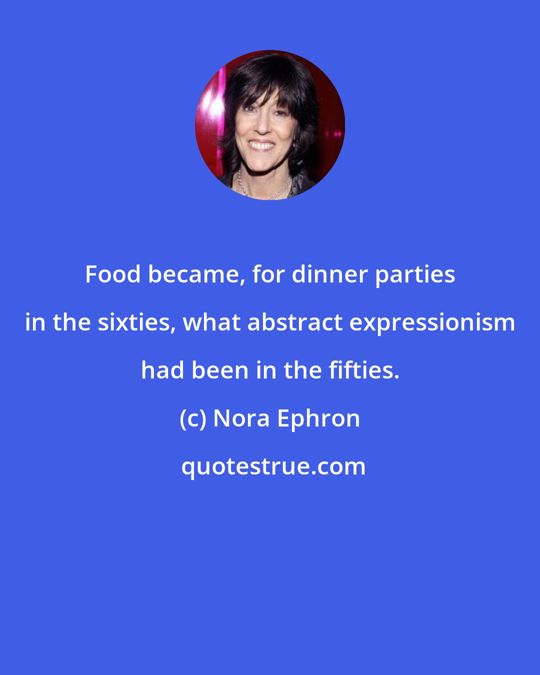 Nora Ephron: Food became, for dinner parties in the sixties, what abstract expressionism had been in the fifties.
