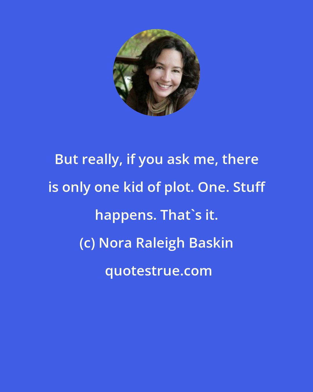 Nora Raleigh Baskin: But really, if you ask me, there is only one kid of plot. One. Stuff happens. That's it.