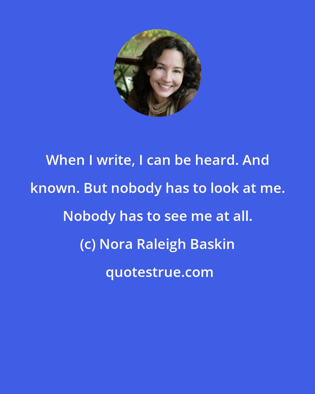 Nora Raleigh Baskin: When I write, I can be heard. And known. But nobody has to look at me. Nobody has to see me at all.