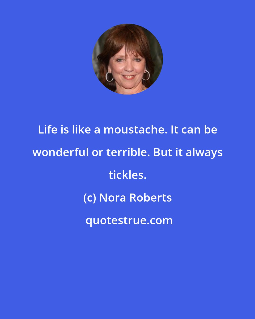 Nora Roberts: Life is like a moustache. It can be wonderful or terrible. But it always tickles.
