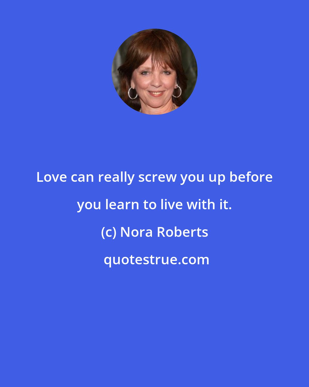 Nora Roberts: Love can really screw you up before you learn to live with it.