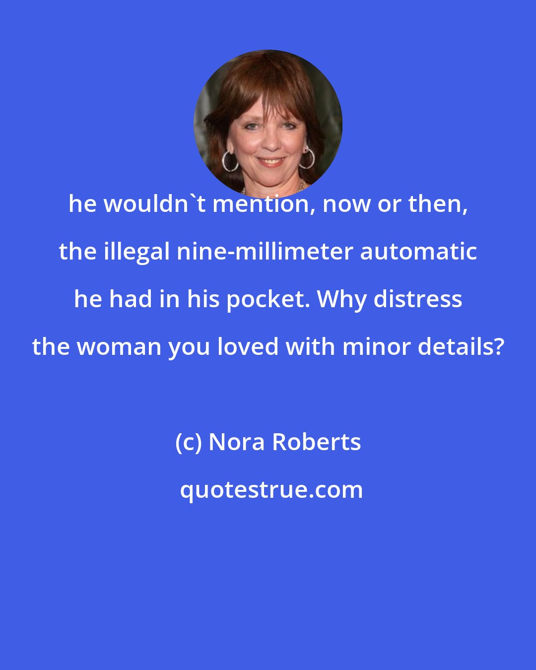Nora Roberts: he wouldn't mention, now or then, the illegal nine-millimeter automatic he had in his pocket. Why distress the woman you loved with minor details?