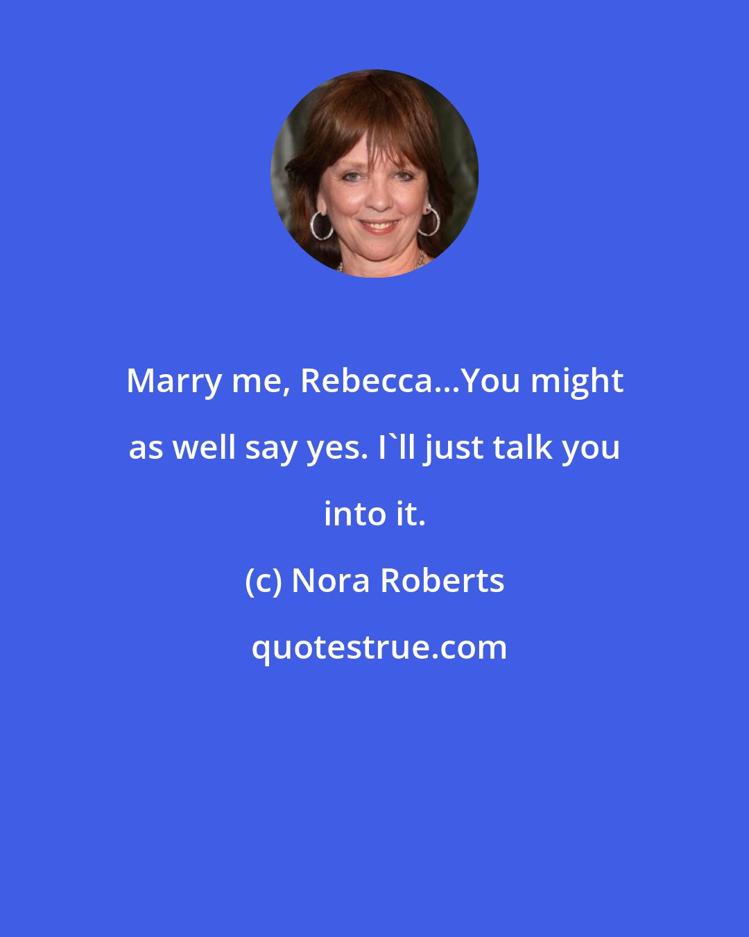 Nora Roberts: Marry me, Rebecca...You might as well say yes. I'll just talk you into it.