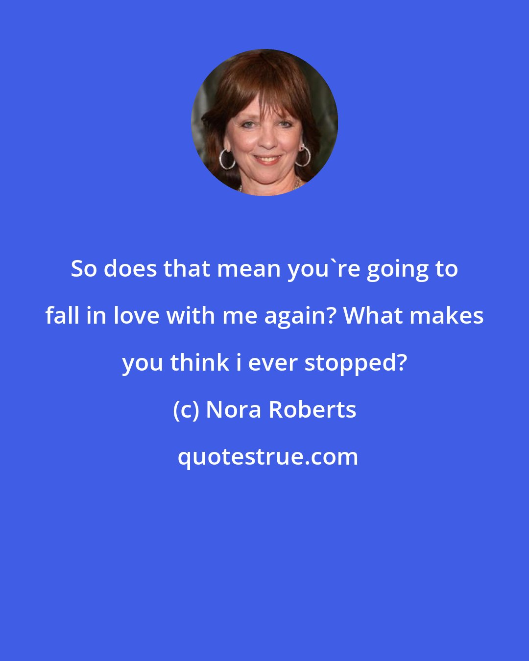 Nora Roberts: So does that mean you're going to fall in love with me again? What makes you think i ever stopped?