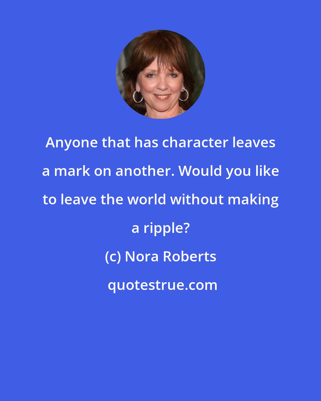 Nora Roberts: Anyone that has character leaves a mark on another. Would you like to leave the world without making a ripple?