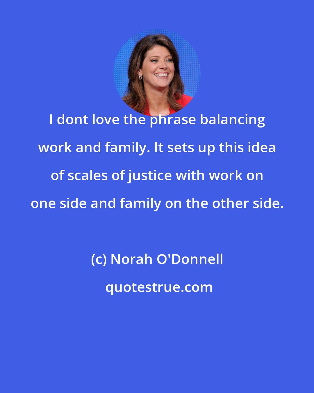 Norah O'Donnell: I dont love the phrase balancing work and family. It sets up this idea of scales of justice with work on one side and family on the other side.