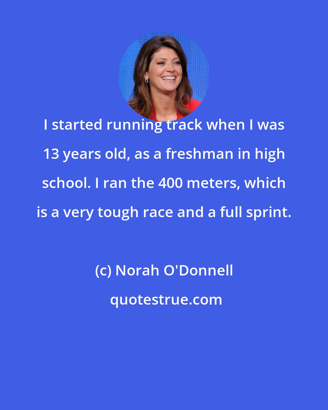 Norah O'Donnell: I started running track when I was 13 years old, as a freshman in high school. I ran the 400 meters, which is a very tough race and a full sprint.