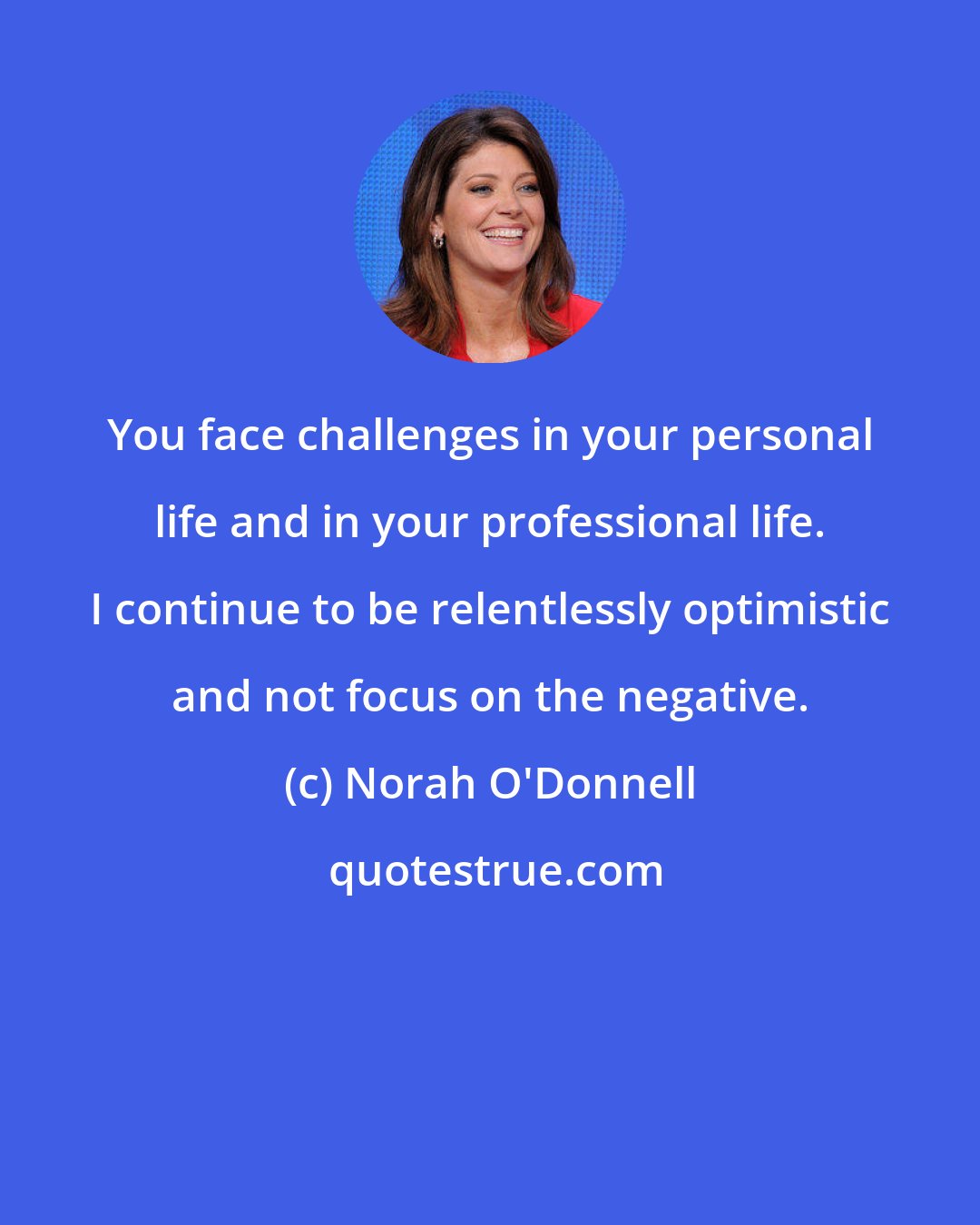 Norah O'Donnell: You face challenges in your personal life and in your professional life. I continue to be relentlessly optimistic and not focus on the negative.