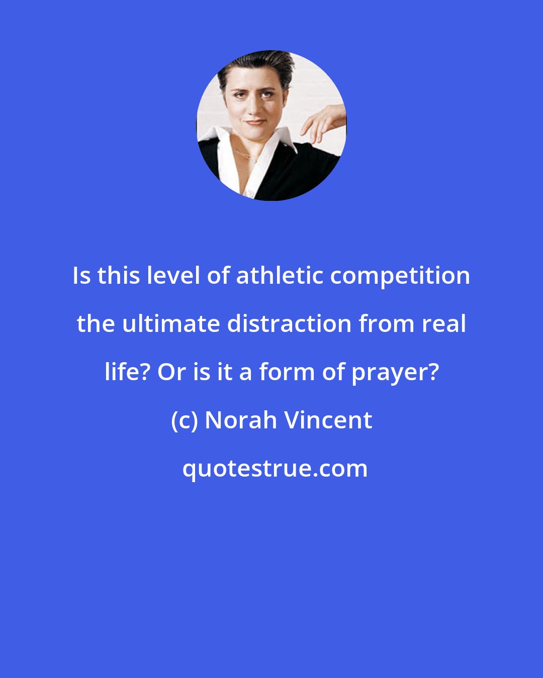 Norah Vincent: Is this level of athletic competition the ultimate distraction from real life? Or is it a form of prayer?