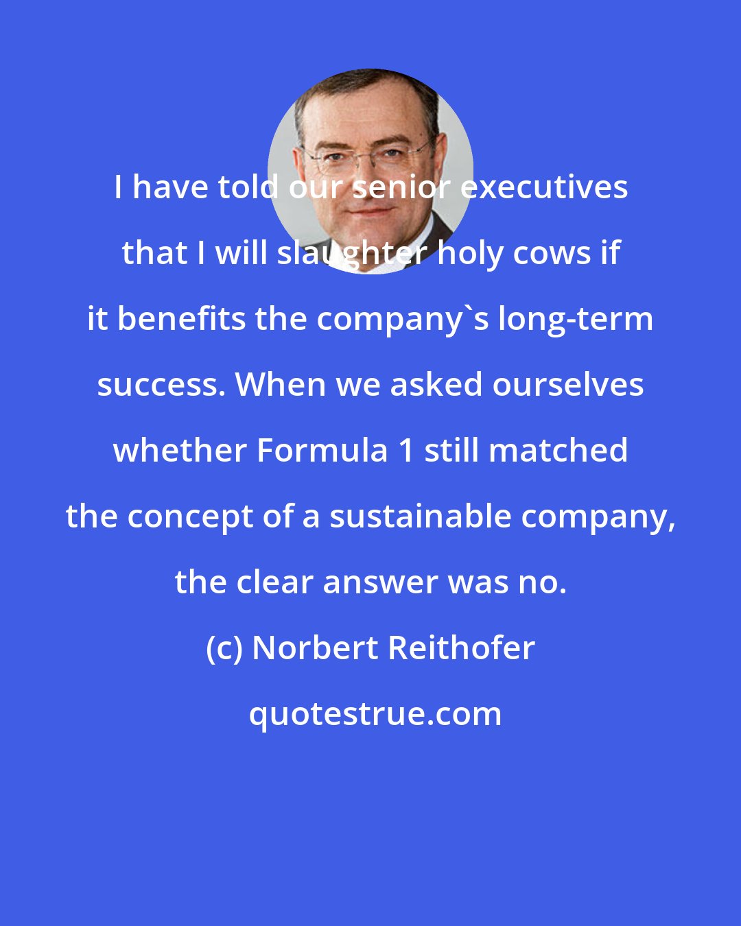 Norbert Reithofer: I have told our senior executives that I will slaughter holy cows if it benefits the company's long-term success. When we asked ourselves whether Formula 1 still matched the concept of a sustainable company, the clear answer was no.