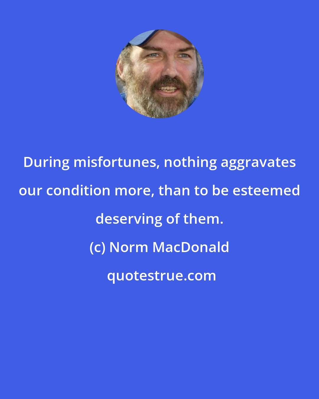 Norm MacDonald: During misfortunes, nothing aggravates our condition more, than to be esteemed deserving of them.