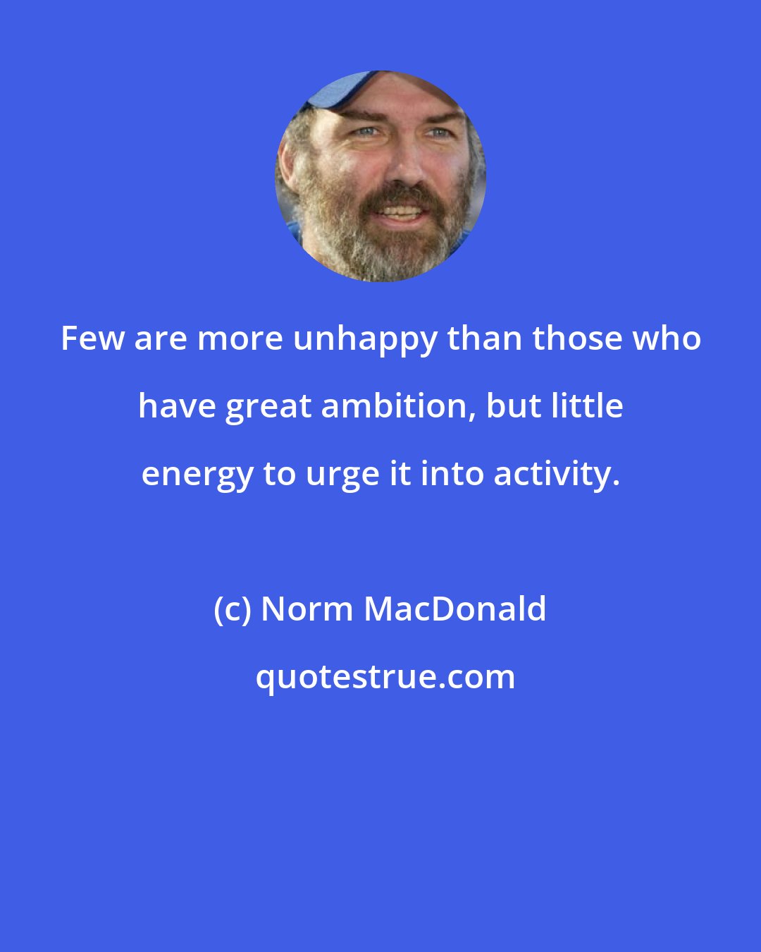 Norm MacDonald: Few are more unhappy than those who have great ambition, but little energy to urge it into activity.