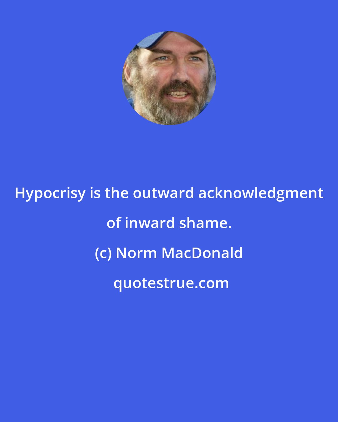 Norm MacDonald: Hypocrisy is the outward acknowledgment of inward shame.