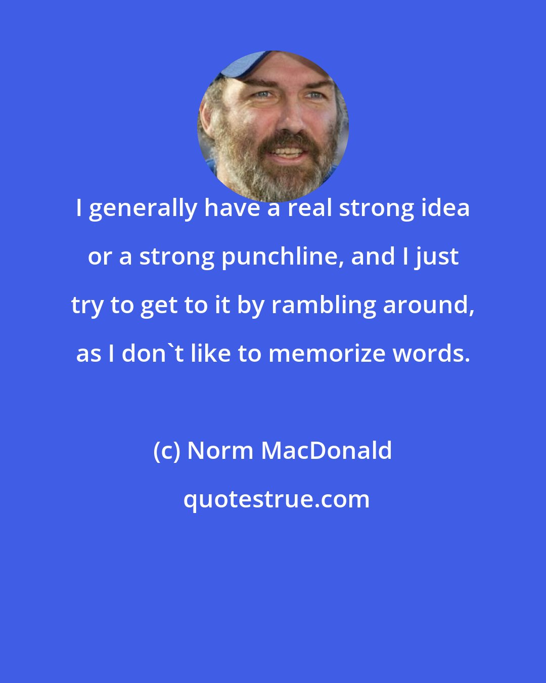 Norm MacDonald: I generally have a real strong idea or a strong punchline, and I just try to get to it by rambling around, as I don't like to memorize words.