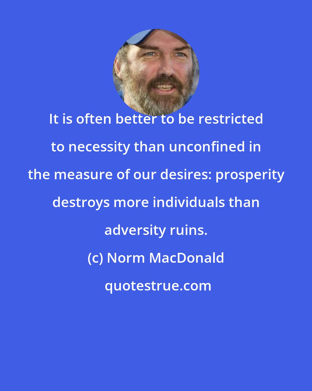 Norm MacDonald: It is often better to be restricted to necessity than unconfined in the measure of our desires: prosperity destroys more individuals than adversity ruins.