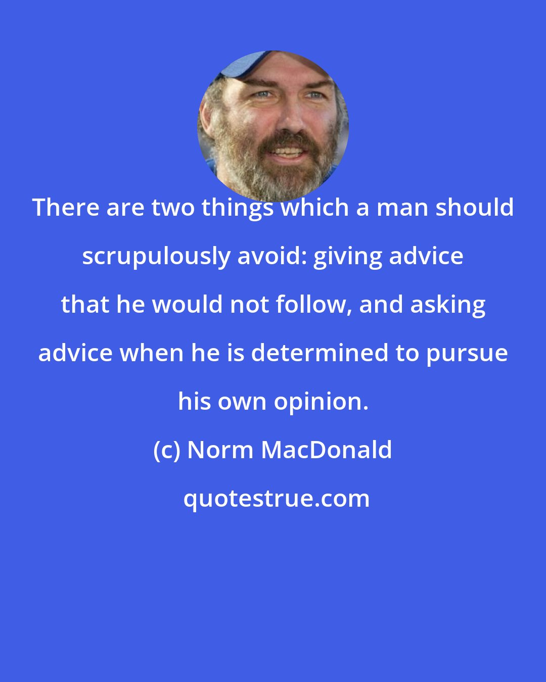 Norm MacDonald: There are two things which a man should scrupulously avoid: giving advice that he would not follow, and asking advice when he is determined to pursue his own opinion.