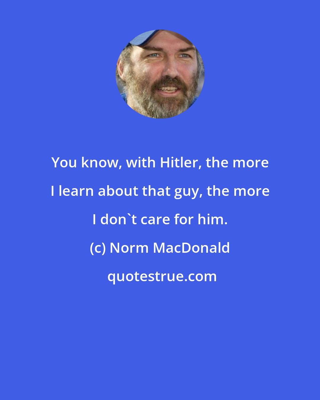 Norm MacDonald: You know, with Hitler, the more I learn about that guy, the more I don't care for him.