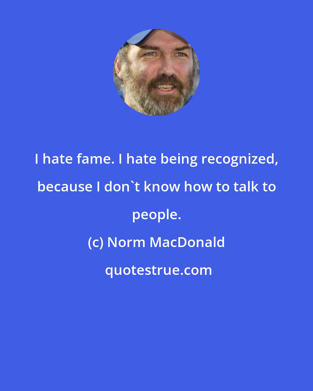 Norm MacDonald: I hate fame. I hate being recognized, because I don't know how to talk to people.