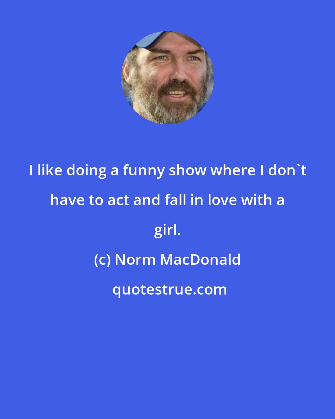 Norm MacDonald: I like doing a funny show where I don't have to act and fall in love with a girl.
