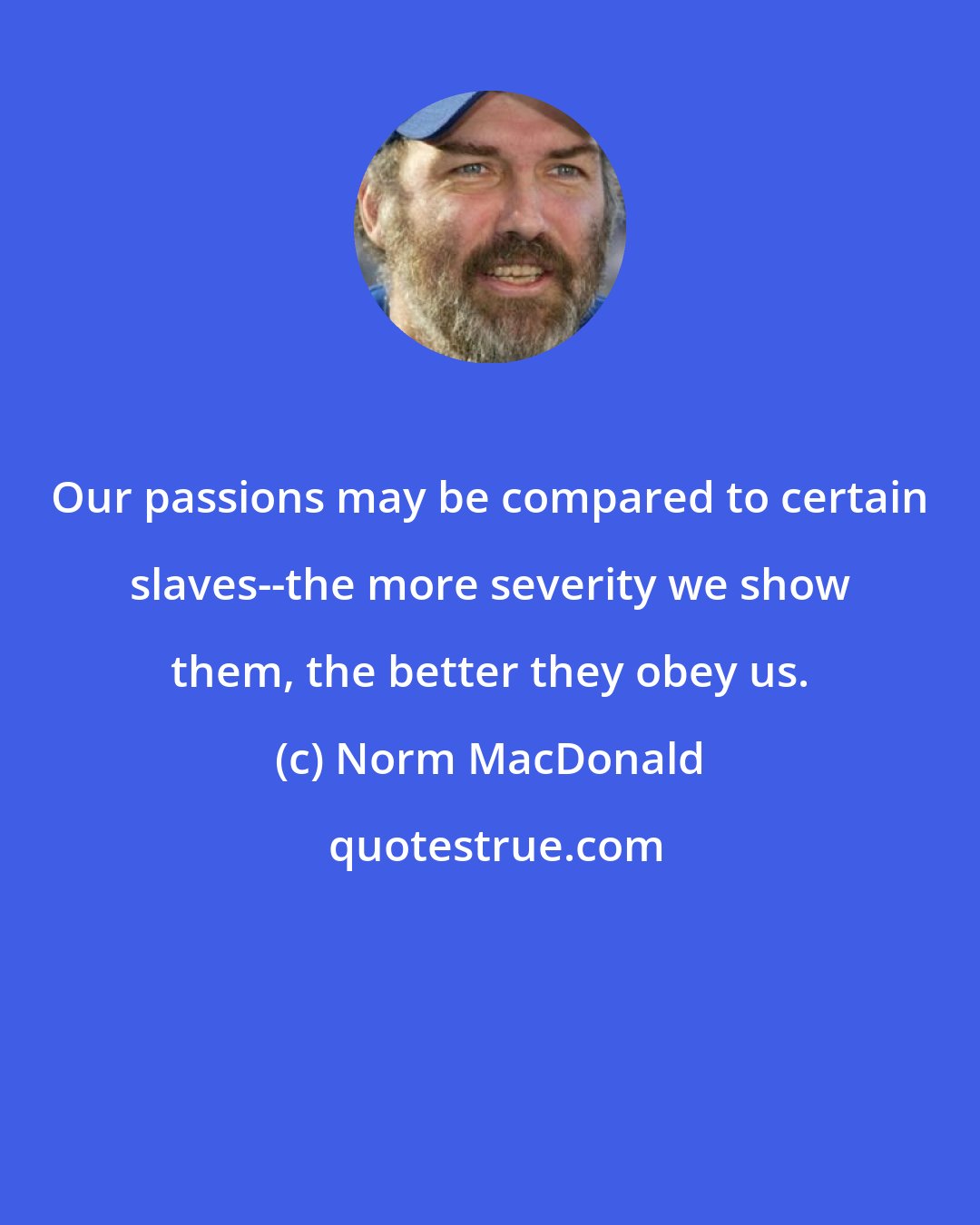 Norm MacDonald: Our passions may be compared to certain slaves--the more severity we show them, the better they obey us.