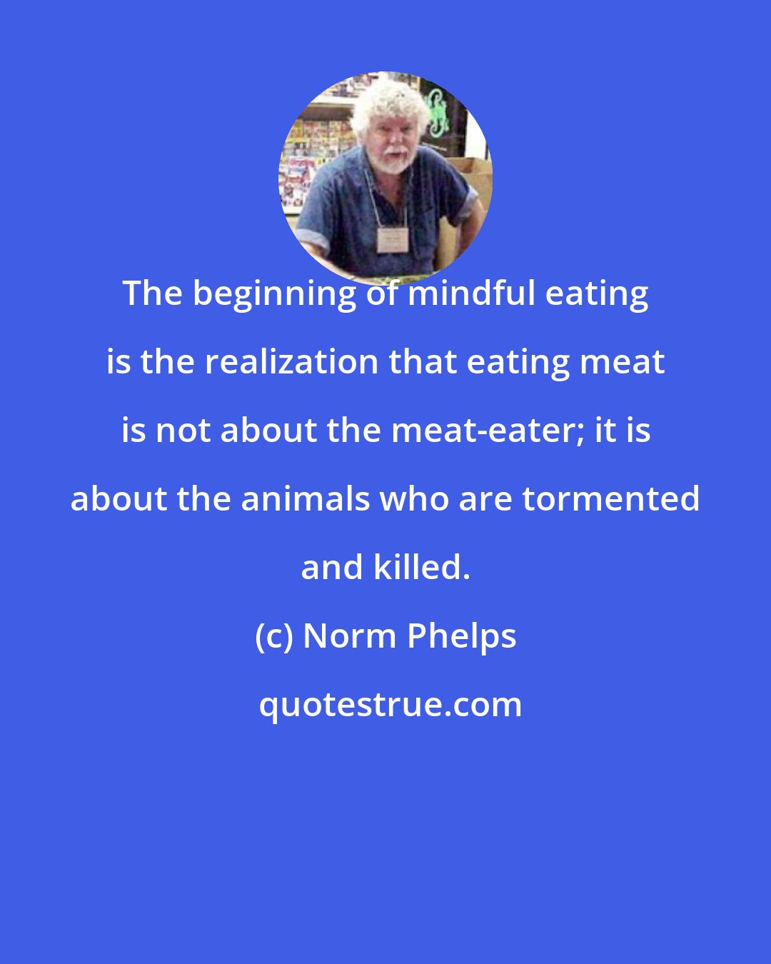 Norm Phelps: The beginning of mindful eating is the realization that eating meat is not about the meat-eater; it is about the animals who are tormented and killed.