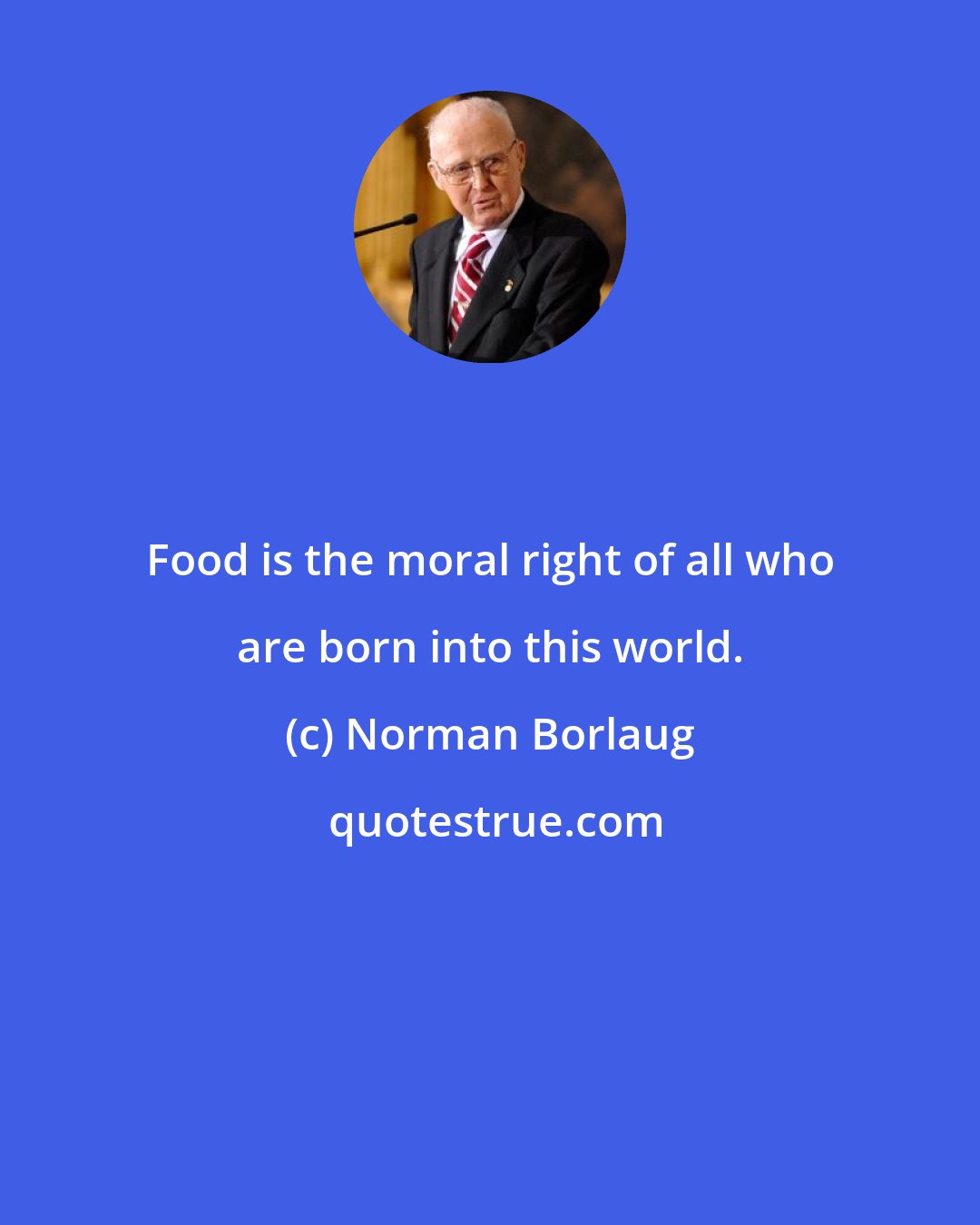Norman Borlaug: Food is the moral right of all who are born into this world.
