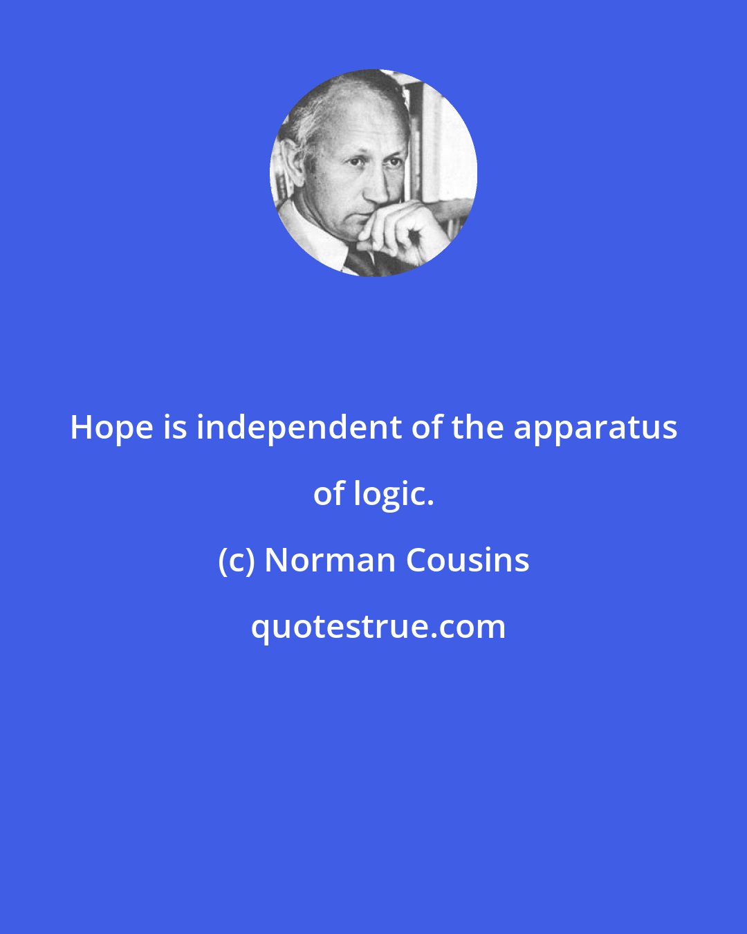 Norman Cousins: Hope is independent of the apparatus of logic.