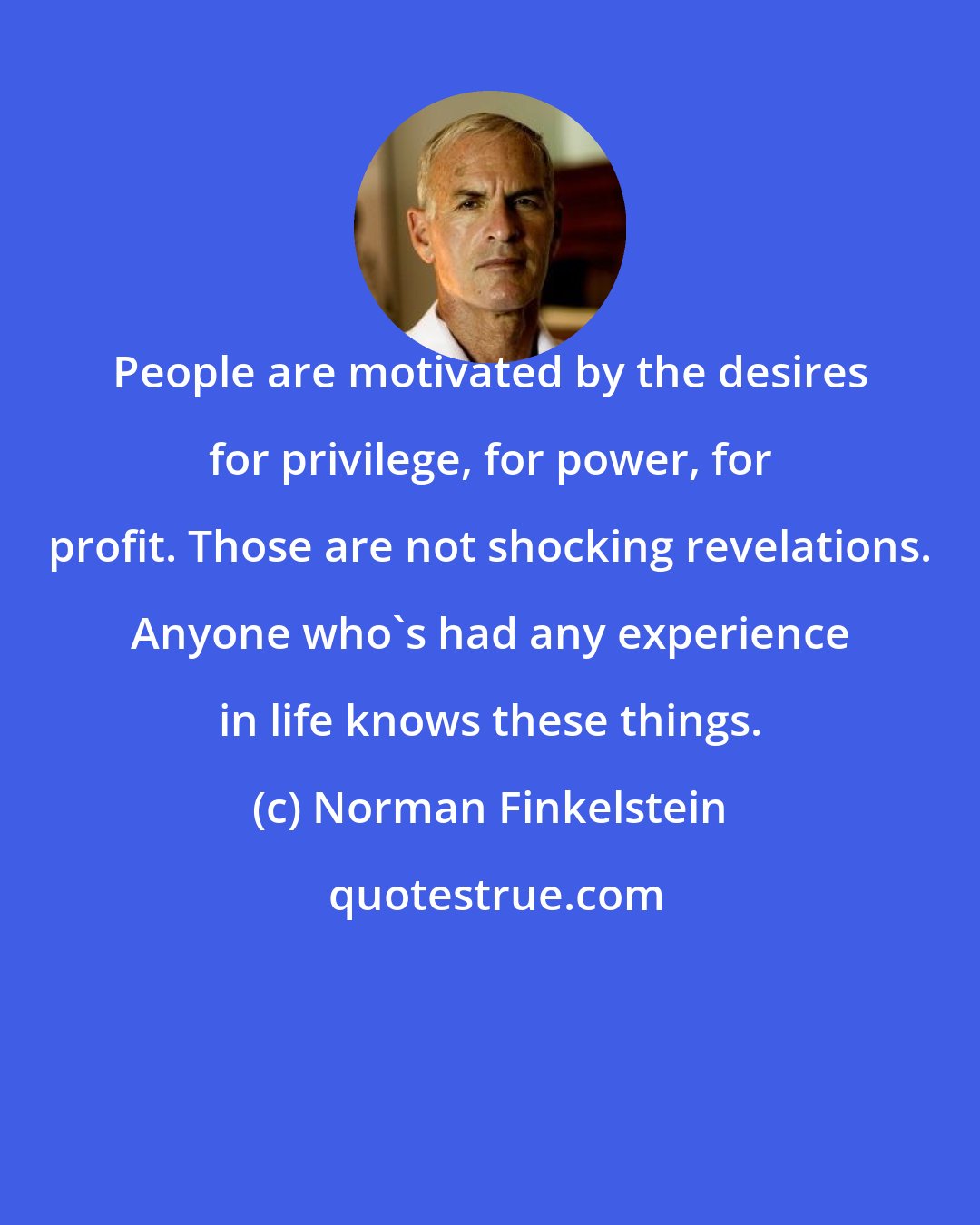 Norman Finkelstein: People are motivated by the desires for privilege, for power, for profit. Those are not shocking revelations. Anyone who's had any experience in life knows these things.