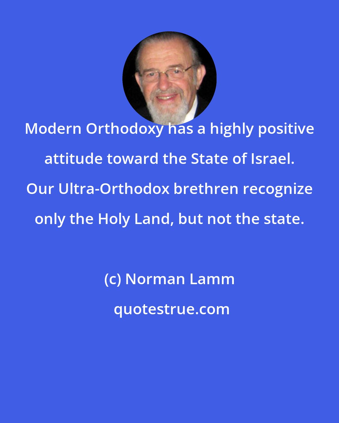 Norman Lamm: Modern Orthodoxy has a highly positive attitude toward the State of Israel. Our Ultra-Orthodox brethren recognize only the Holy Land, but not the state.