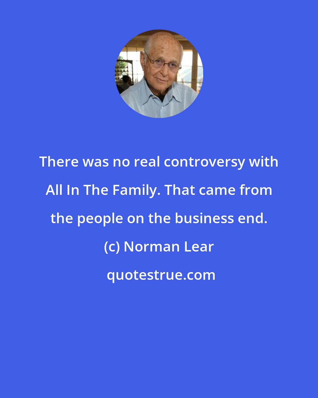 Norman Lear: There was no real controversy with All In The Family. That came from the people on the business end.