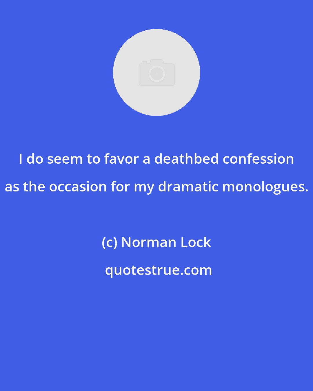 Norman Lock: I do seem to favor a deathbed confession as the occasion for my dramatic monologues.