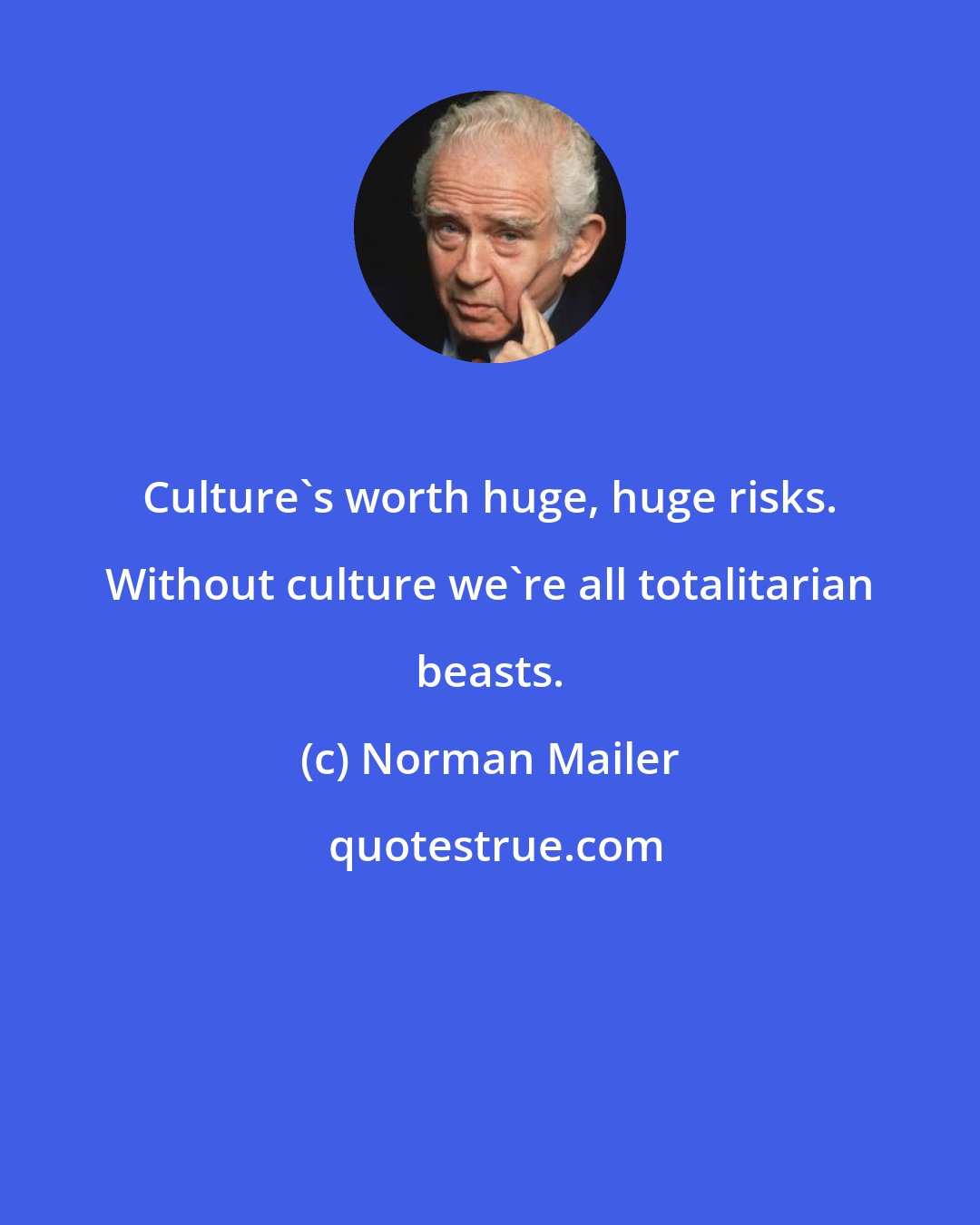 Norman Mailer: Culture's worth huge, huge risks. Without culture we're all totalitarian beasts.