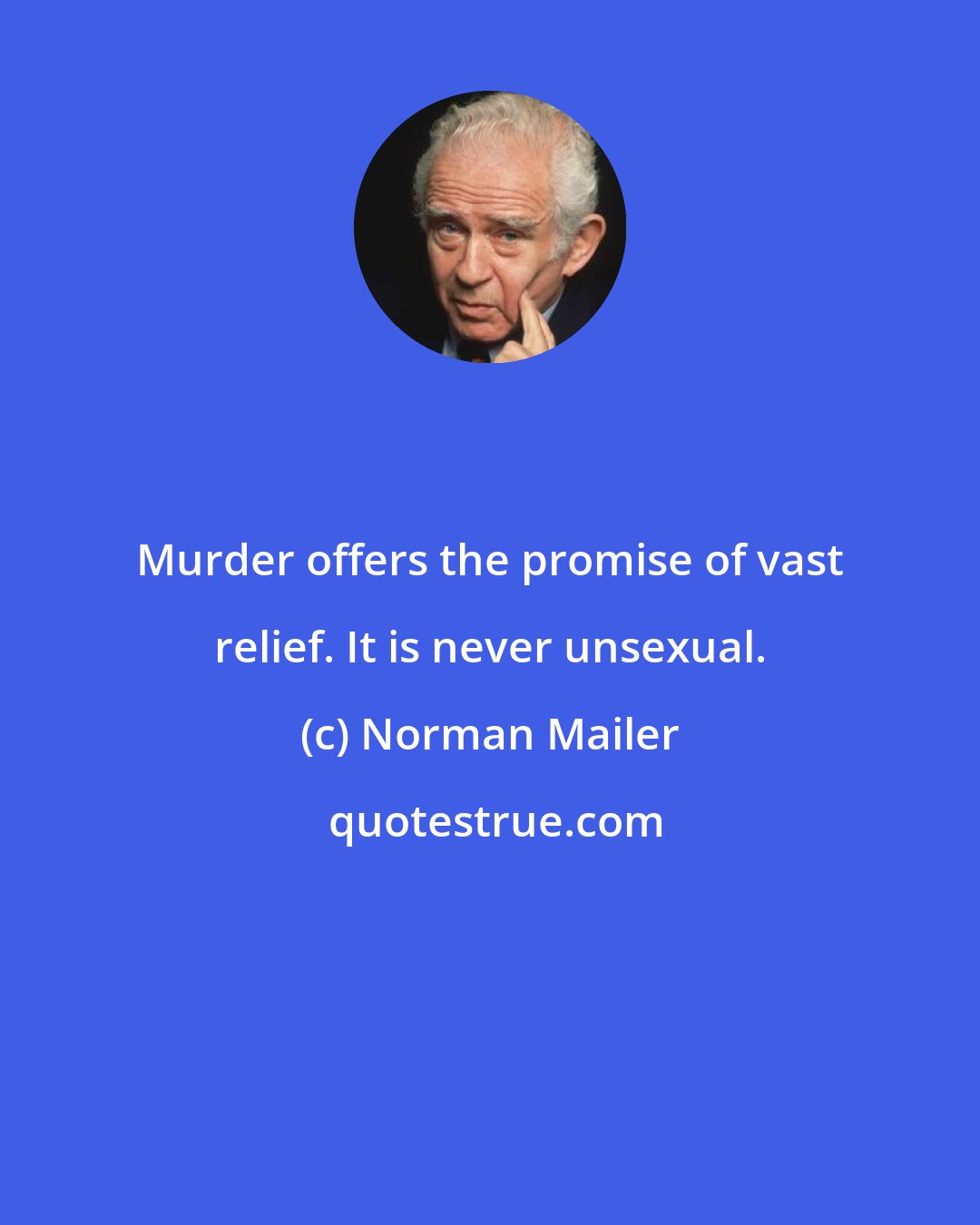 Norman Mailer: Murder offers the promise of vast relief. It is never unsexual.