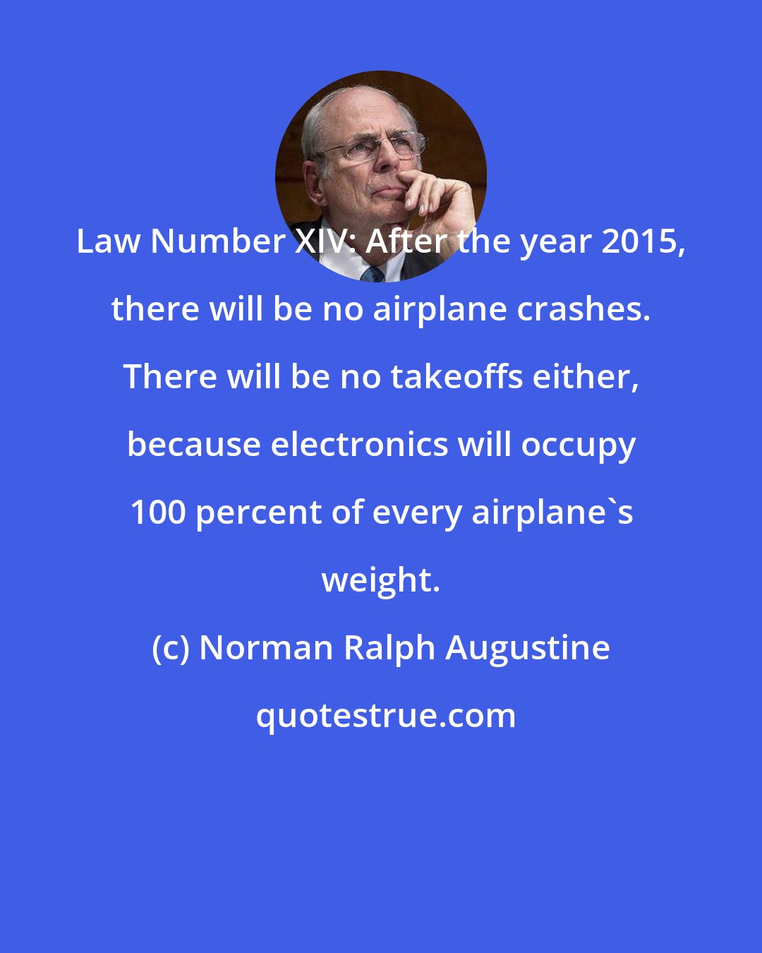 Norman Ralph Augustine: Law Number XIV: After the year 2015, there will be no airplane crashes. There will be no takeoffs either, because electronics will occupy 100 percent of every airplane's weight.