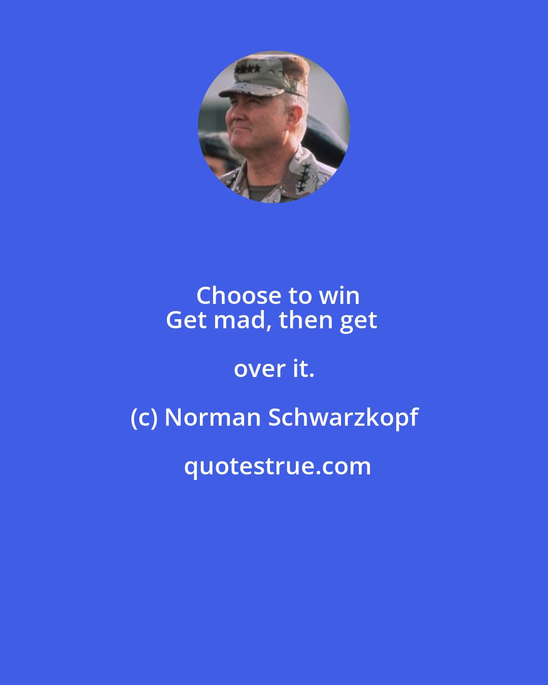 Norman Schwarzkopf: Choose to win
Get mad, then get over it.