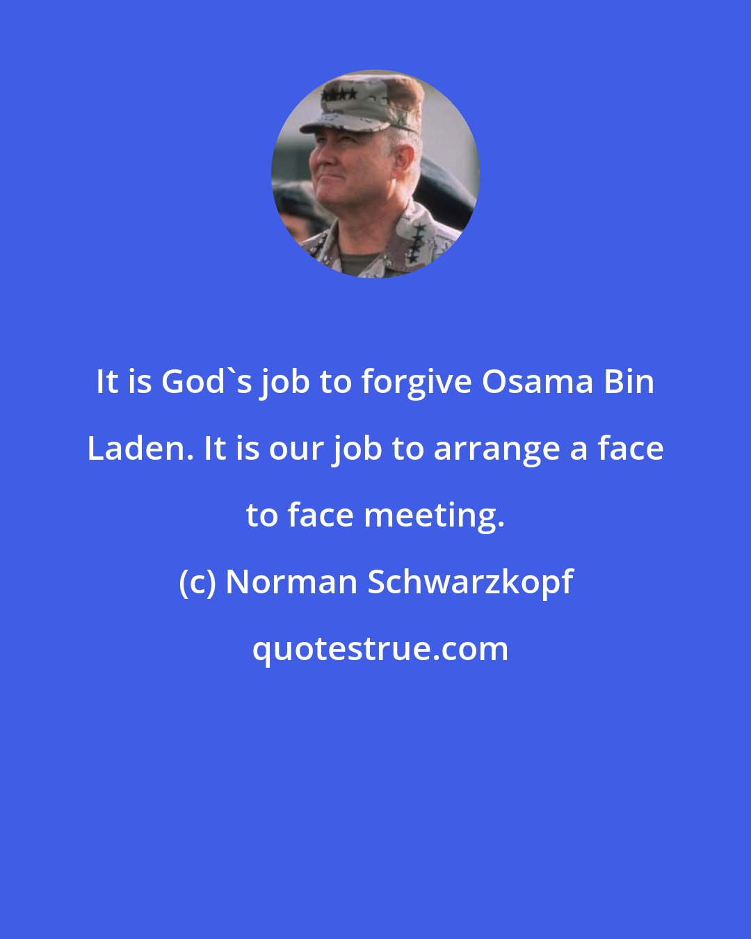 Norman Schwarzkopf: It is God's job to forgive Osama Bin Laden. It is our job to arrange a face to face meeting.