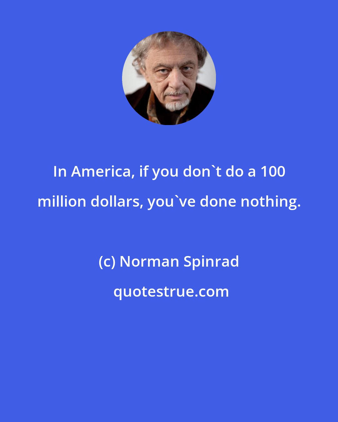 Norman Spinrad: In America, if you don't do a 100 million dollars, you've done nothing.