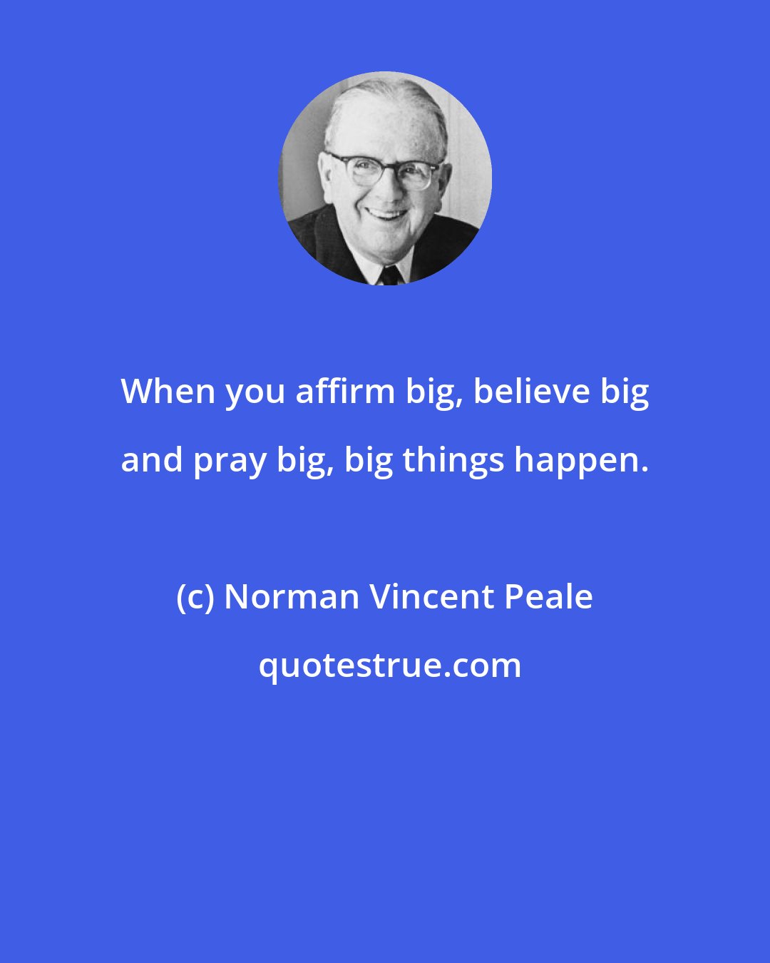 Norman Vincent Peale: When you affirm big, believe big and pray big, big things happen.
