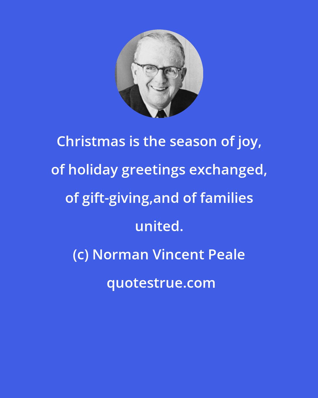 Norman Vincent Peale: Christmas is the season of joy, of holiday greetings exchanged, of gift-giving,and of families united.