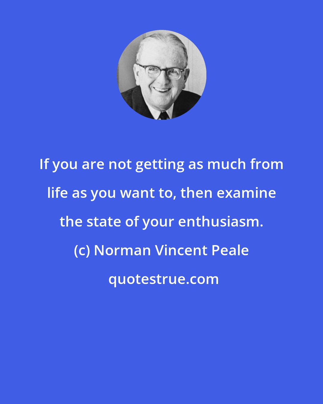 Norman Vincent Peale: If you are not getting as much from life as you want to, then examine the state of your enthusiasm.